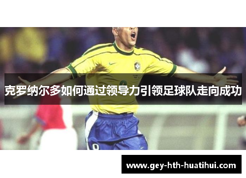 克罗纳尔多如何通过领导力引领足球队走向成功 克罗纳尔多如何通过领导力引领足球队走向成功