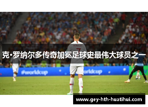 克·罗纳尔多传奇加冕足球史最伟大球员之一 克·罗纳尔多传奇加冕足球史最伟大球员之一
