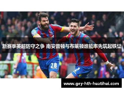 新赛季英超防守之争 南安普顿与布莱顿谁能率先筑起铁壁 新赛季英超防守之争 南安普顿与布莱顿谁能率先筑起铁壁