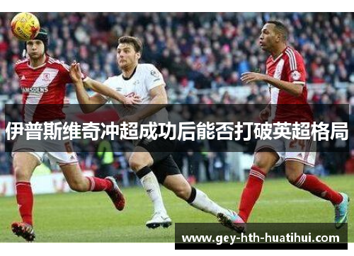 伊普斯维奇冲超成功后能否打破英超格局 伊普斯维奇冲超成功后能否打破英超格局