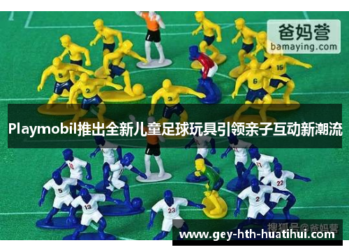 Playmobil推出全新儿童足球玩具引领亲子互动新潮流 Playmobil推出全新儿童足球玩具引领亲子互动新潮流