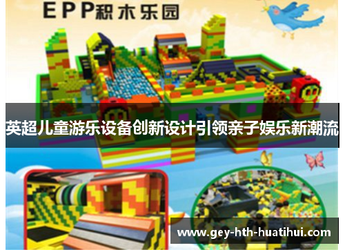 英超儿童游乐设备创新设计引领亲子娱乐新潮流 英超儿童游乐设备创新设计引领亲子娱乐新潮流